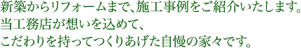 新築からリフォームまで、施工事例をご紹介いたします。当工務店が想いを込めて、こだわりを持ってつくりあげた自慢の家々です。